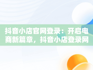 抖音小店官网登录：开启电商新篇章，抖音小店登录网址是什么 