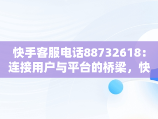 快手客服电话88732618：连接用户与平台的桥梁，快手客服电话95068 
