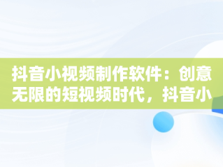 抖音小视频制作软件：创意无限的短视频时代，抖音小视频制作软件下载 