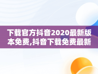 下载官方抖音2020最新版本免费,抖音下载免费最新版