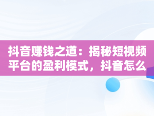 抖音赚钱之道：揭秘短视频平台的盈利模式，抖音怎么赚钱啊是真的吗 