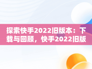 探索快手2022旧版本：下载与回顾，快手2022旧版本下载永不升级 