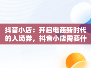 抖音小店：开启电商新时代的入场券，抖音小店需要什么资质 