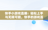 快手小游戏直播：轻松上手与无限可能，快手的游戏直播怎么开 