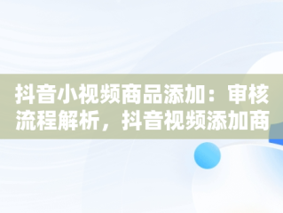 抖音小视频商品添加：审核流程解析，抖音视频添加商品会影响作品热门吗 
