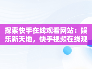 探索快手在线观看网站：娱乐新天地，快手视频在线观看 最新 