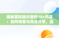 揭秘国际版抖音的18+内容：如何观看与观点分享，国际版抖音怎么看限制内容 