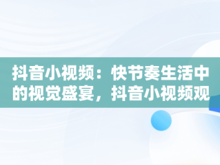 抖音小视频：快节奏生活中的视觉盛宴，抖音小视频观看抖音视频怎么看 