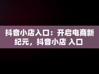 抖音小店入口：开启电商新纪元，抖音小店 入口 