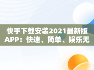 快手下载安装2021最新版APP：快速、简单、娱乐无界，快手下载安装2021最新版领现金 