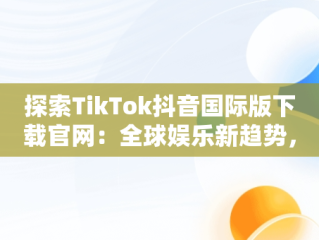 探索TikTok抖音国际版下载官网：全球娱乐新趋势，tiktok抖音国际版下载安装 