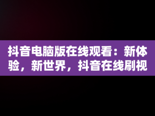 抖音电脑版在线观看：新体验，新世界，抖音在线刷视频入口 