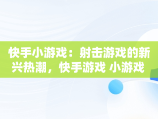 快手小游戏：射击游戏的新兴热潮，快手游戏 小游戏 