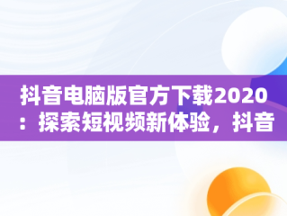 抖音电脑版官方下载2020：探索短视频新体验，抖音电脑版官方下载2020版 