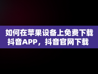 如何在苹果设备上免费下载抖音APP，抖音官网下载 免费苹果 