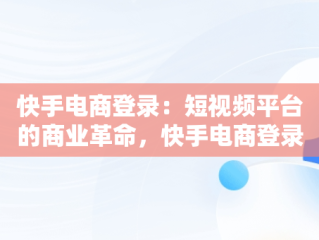 快手电商登录：短视频平台的商业革命，快手电商登录商家版登陆 