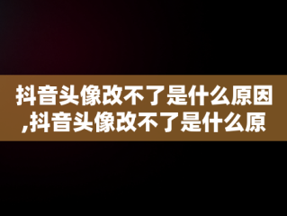抖音头像改不了是什么原因,抖音头像改不了是什么原因造成的