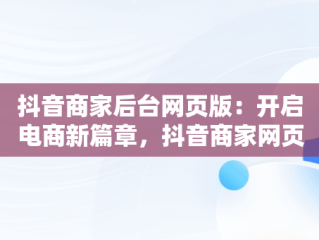 抖音商家后台网页版：开启电商新篇章，抖音商家网页版入口 