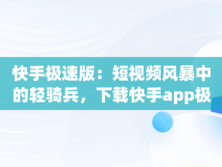 快手极速版：短视频风暴中的轻骑兵，下载快手app极速版 