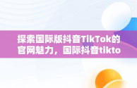 探索国际版抖音TikTok的官网魅力，国际抖音tiktok官网下载 