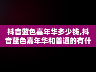 抖音蓝色嘉年华多少钱,抖音蓝色嘉年华和普通的有什么区别