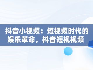 抖音小视频：短视频时代的娱乐革命，抖音短视视频 