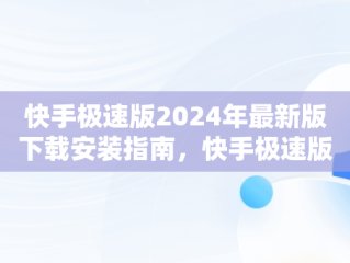 快手极速版2024年最新版下载安装指南，快手极速版ⅴ2.3.4.267下载 