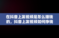 在抖音上发视频是怎么赚钱的，抖音上发视频如何挣钱 