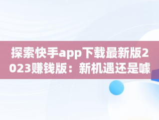 探索快手app下载最新版2023赚钱版：新机遇还是噱头？，快手2025新版下载 