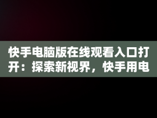 快手电脑版在线观看入口打开：探索新视界，快手用电脑看 