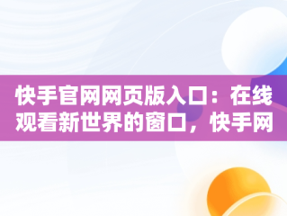 快手官网网页版入口：在线观看新世界的窗口，快手网页版,更清晰更过瘾 