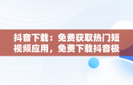 抖音下载：免费获取热门短视频应用，免费下载抖音极速版赚现金 