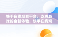 快手在线观看平台：吃鸡游戏的全新体验，快手在线观看平台看吃鸡视频 