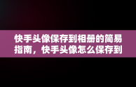 快手头像保存到相册的简易指南，快手头像怎么保存到相册里 