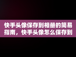 快手头像保存到相册的简易指南，快手头像怎么保存到相册里 