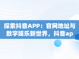 探索抖音APP：官网地址与数字娱乐新世界，抖音app地址网站 