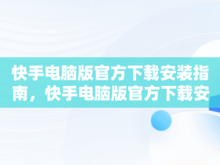 快手电脑版官方下载安装指南，快手电脑版官方下载安装到桌面 