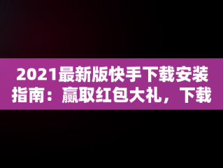 2021最新版快手下载安装指南：赢取红包大礼，下载快手红包软件下载 