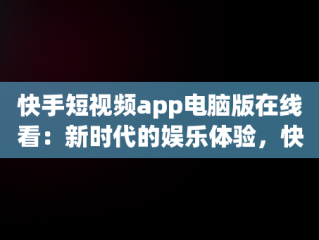 快手短视频app电脑版在线看：新时代的娱乐体验，快手短视频app电脑版在线看 