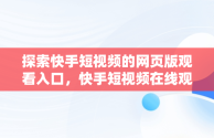 探索快手短视频的网页版观看入口，快手短视频在线观看浏览器 