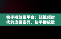 快手播放量平台：短视频时代的流量密码，快手播放量平台网站 