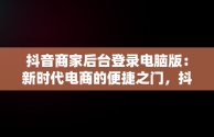 抖音商家后台登录电脑版：新时代电商的便捷之门，抖音小店商家电脑客户端 