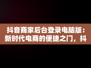抖音商家后台登录电脑版：新时代电商的便捷之门，抖音小店商家电脑客户端 
