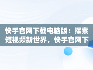 快手官网下载电脑版：探索短视频新世界，快手官网下载电脑版app 