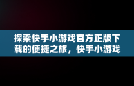 探索快手小游戏官方正版下载的便捷之旅，快手小游戏官方网站 