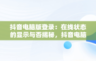 抖音电脑版登录：在线状态的显示与否揭秘，抖音电脑版登录显示在线状态吗怎么设置 
