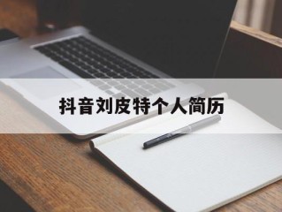 抖音刘皮特个人简历(刘皮皮最新搞笑视频)
