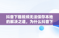 抖音下载视频无法保存本地的解决之道，为什么抖音下载了视频 ,却没在本地相册 