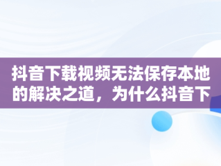 抖音下载视频无法保存本地的解决之道，为什么抖音下载了视频 ,却没在本地相册 