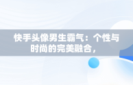 快手头像男生霸气：个性与时尚的完美融合， 